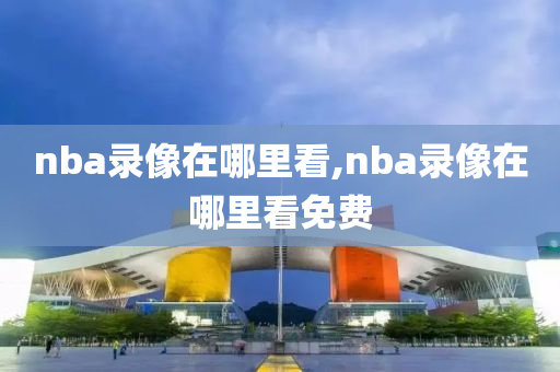 nba录像在哪里看,nba录像在哪里看免费