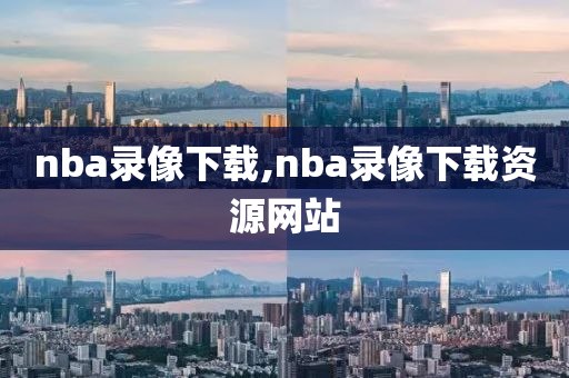 nba录像下载,nba录像下载资源网站