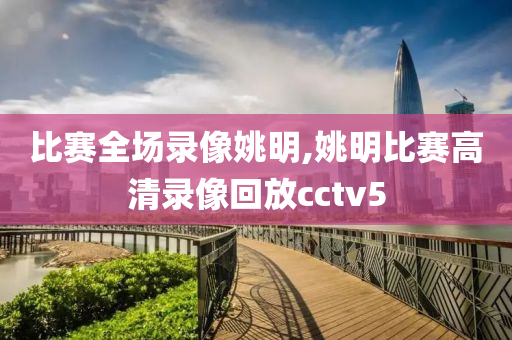 比赛全场录像姚明,姚明比赛高清录像回放cctv5