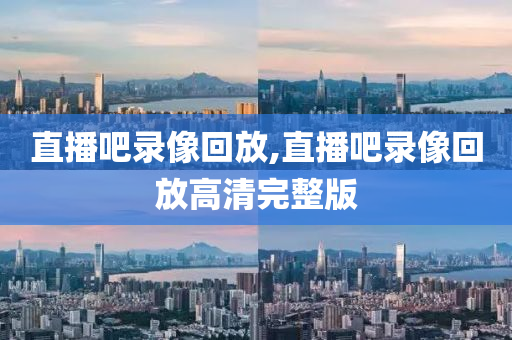 直播吧录像回放,直播吧录像回放高清完整版