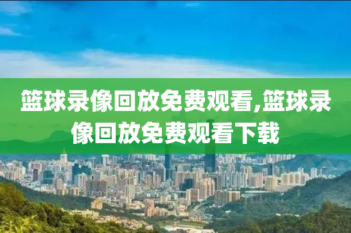 篮球录像回放免费观看,篮球录像回放免费观看下载