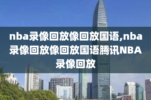 nba录像回放像回放国语,nba录像回放像回放国语腾讯NBA录像回放