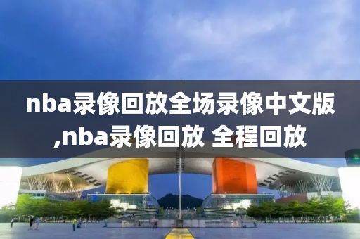 nba录像回放全场录像中文版,nba录像回放 全程回放