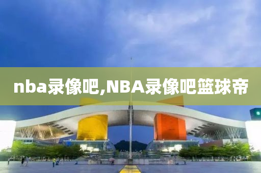 nba录像吧,NBA录像吧篮球帝