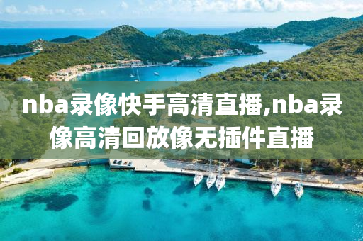 nba录像快手高清直播,nba录像高清回放像无插件直播