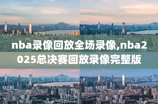 nba录像回放全场录像,nba2025总决赛回放录像完整版