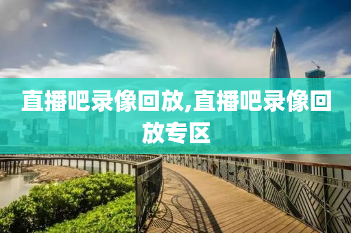 直播吧录像回放,直播吧录像回放专区