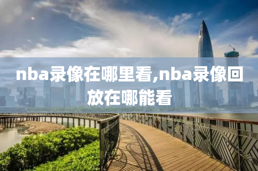 nba录像在哪里看,nba录像回放在哪能看