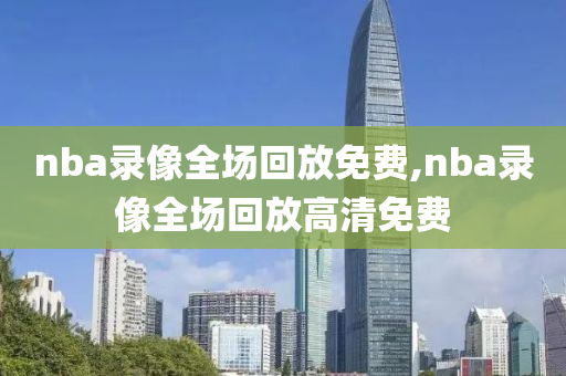 nba录像全场回放免费,nba录像全场回放高清免费