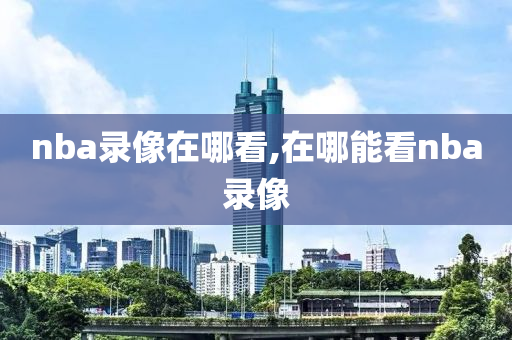 nba录像在哪看,在哪能看nba录像