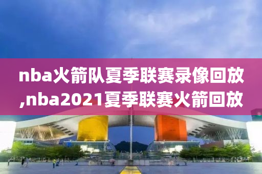 nba火箭队夏季联赛录像回放,nba2021夏季联赛火箭回放