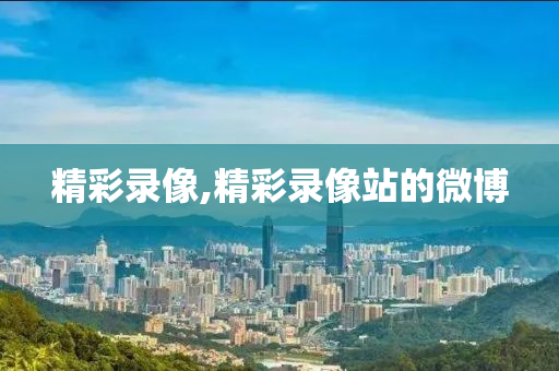 精彩录像,精彩录像站的微博