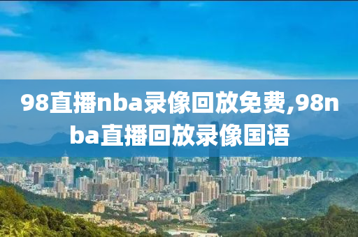 98直播nba录像回放免费,98nba直播回放录像国语