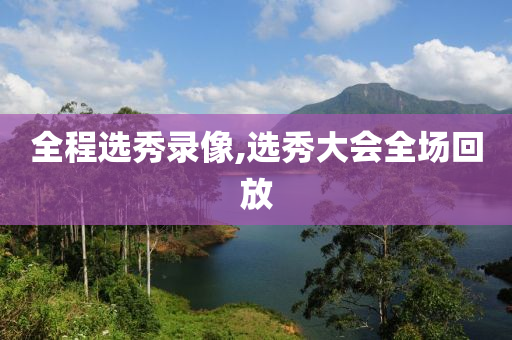 全程选秀录像,选秀大会全场回放