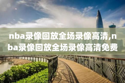 nba录像回放全场录像高清,nba录像回放全场录像高清免费