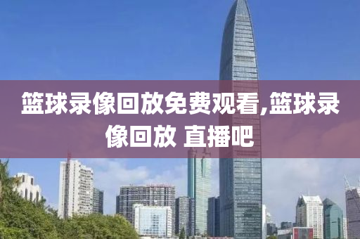 篮球录像回放免费观看,篮球录像回放 直播吧