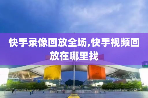 快手录像回放全场,快手视频回放在哪里找