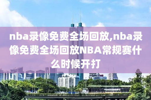 nba录像免费全场回放,nba录像免费全场回放NBA常规赛什么时候开打