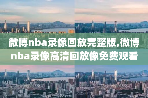 微博nba录像回放完整版,微博nba录像高清回放像免费观看