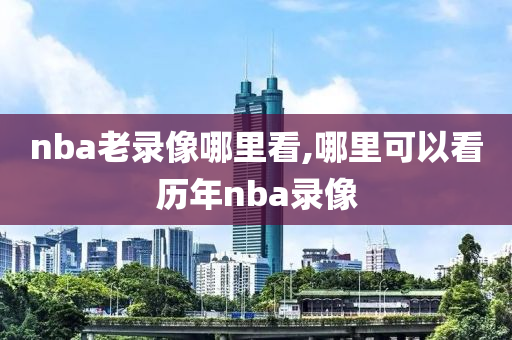 nba老录像哪里看,哪里可以看历年nba录像
