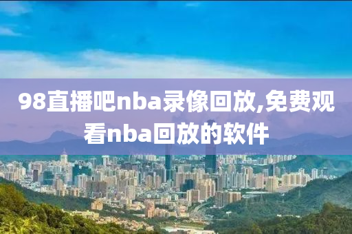 98直播吧nba录像回放,免费观看nba回放的软件