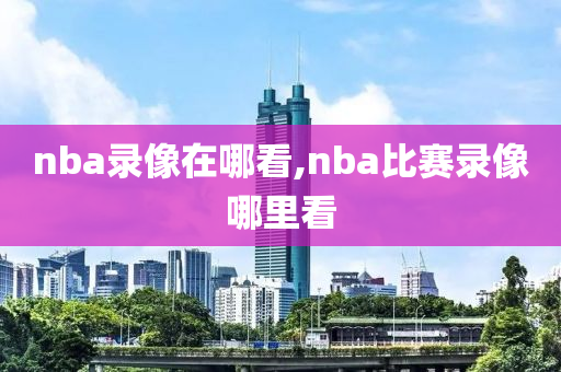 nba录像在哪看,nba比赛录像哪里看