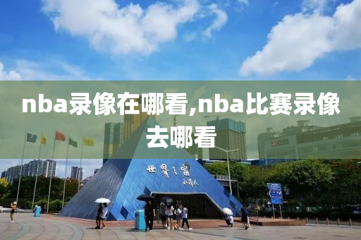 nba录像在哪看,nba比赛录像去哪看