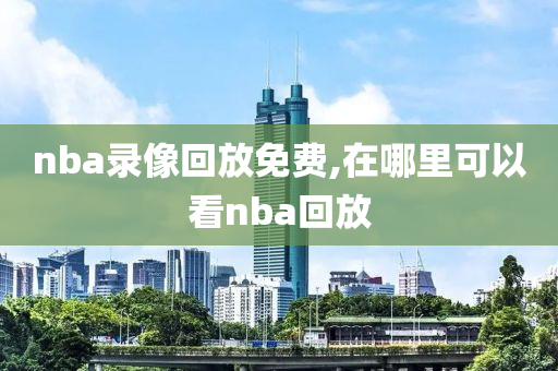 nba录像回放免费,在哪里可以看nba回放