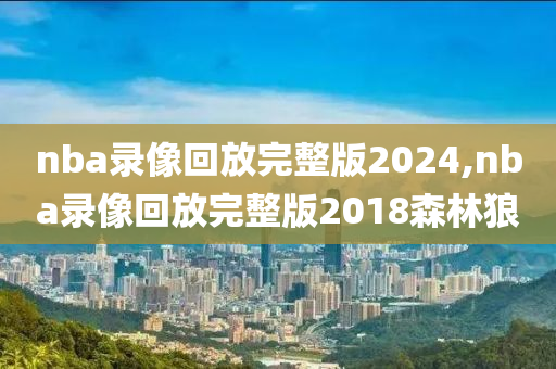 nba录像回放完整版2024,nba录像回放完整版2018森林狼