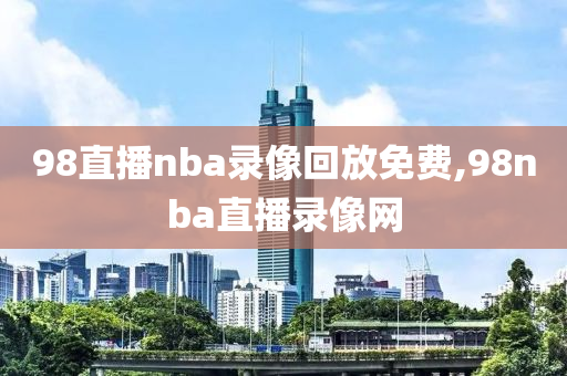 98直播nba录像回放免费,98nba直播录像网