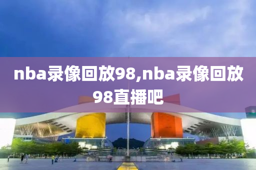 nba录像回放98,nba录像回放98直播吧
