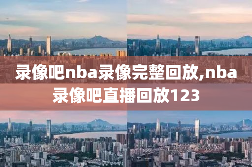 录像吧nba录像完整回放,nba录像吧直播回放123