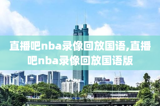 直播吧nba录像回放国语,直播吧nba录像回放国语版