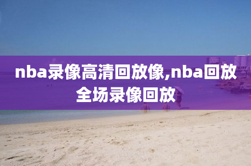 nba录像高清回放像,nba回放全场录像回放