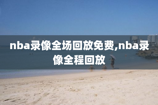 nba录像全场回放免费,nba录像全程回放