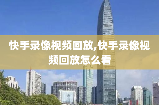 快手录像视频回放,快手录像视频回放怎么看