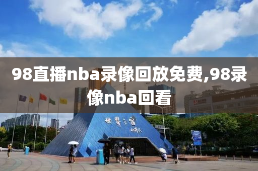 98直播nba录像回放免费,98录像nba回看