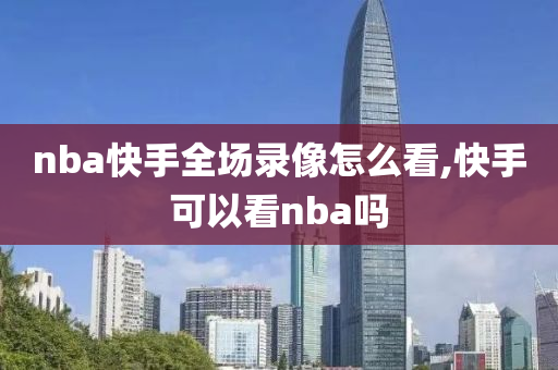 nba快手全场录像怎么看,快手可以看nba吗