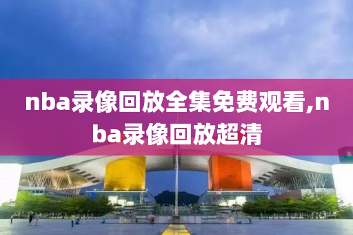 nba录像回放全集免费观看,nba录像回放超清