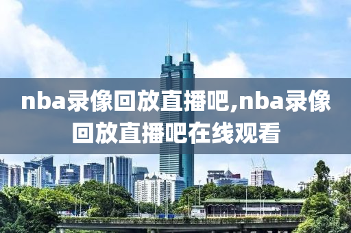 nba录像回放直播吧,nba录像回放直播吧在线观看