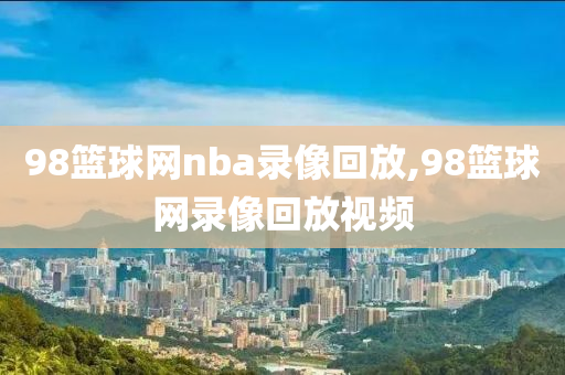 98篮球网nba录像回放,98篮球网录像回放视频