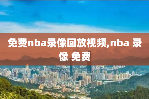 免费nba录像回放视频,nba 录像 免费