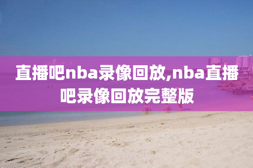 直播吧nba录像回放,nba直播吧录像回放完整版