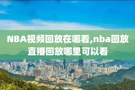 NBA视频回放在哪看,nba回放直播回放哪里可以看
