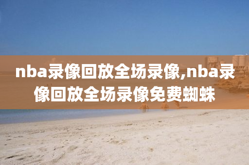 nba录像回放全场录像,nba录像回放全场录像免费蜘蛛