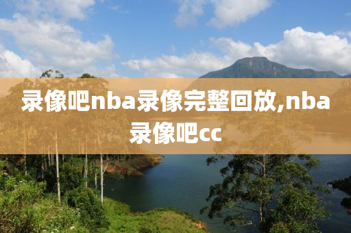 录像吧nba录像完整回放,nba录像吧cc
