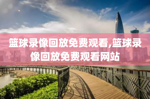 篮球录像回放免费观看,篮球录像回放免费观看网站