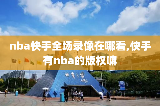 nba快手全场录像在哪看,快手有nba的版权嘛