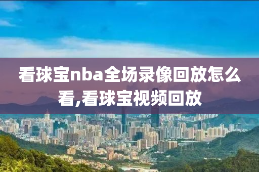 看球宝nba全场录像回放怎么看,看球宝视频回放