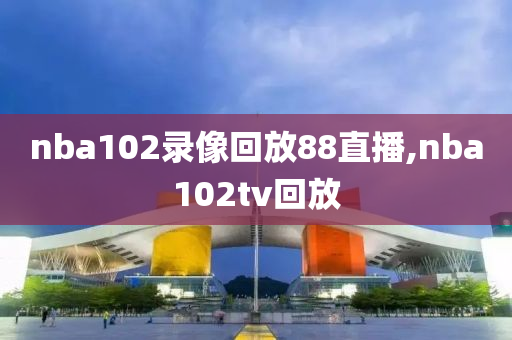 nba102录像回放88直播,nba102tv回放